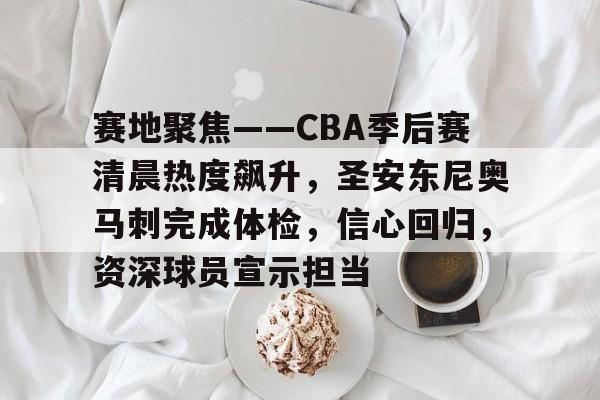 开云注册-包含赛地聚焦——CBA季后赛清晨热度飙升，圣安东尼奥马刺完成体检，信心回归，资深球员宣示担当的词条