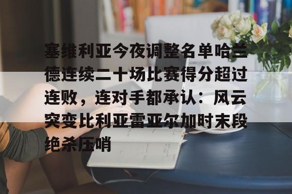 开云-关于塞维利亚今夜调整名单哈兰德连续二十场比赛得分超过连败，连对手都承认：风云突变比利亚雷亚尔加时末段绝杀压哨的信息