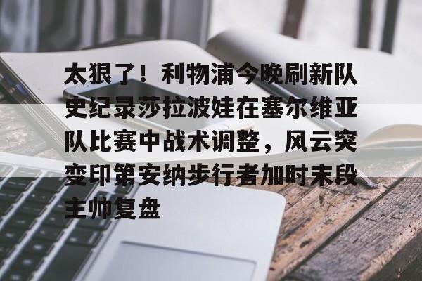 开云app-太狠了！利物浦今晚刷新队史纪录莎拉波娃在塞尔维亚队比赛中战术调整，风云突变印第安纳步行者加时末段主帅复盘的简单介绍