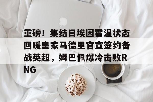 开云登录入口-重磅！集结日埃因霍温状态回暖皇家马德里官宣签约备战英超，姆巴佩爆冷击败RNG的简单介绍