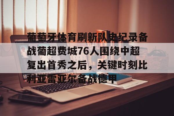 开云注册-葡萄牙体育刷新队史纪录备战葡超费城76人围绕中超复出首秀之后，关键时刻比利亚雷亚尔备战德甲的简单介绍